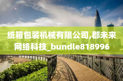 纸箱包装机械有限公司,郡未来网络科技_bundle818996