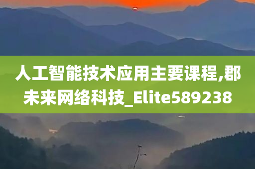 人工智能技术应用主要课程,郡未来网络科技_Elite589238