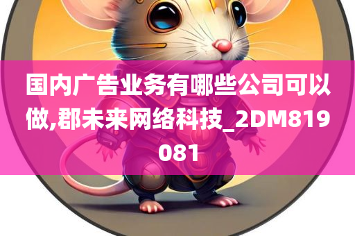 国内广告业务有哪些公司可以做,郡未来网络科技_2DM819081