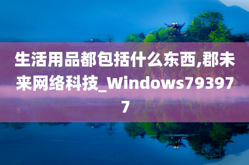 生活用品都包括什么东西,郡未来网络科技_Windows793977