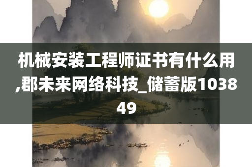 机械安装工程师证书有什么用,郡未来网络科技_储蓄版103849