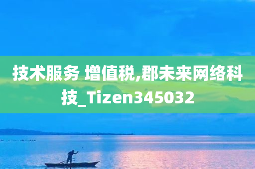 技术服务 增值税,郡未来网络科技_Tizen345032