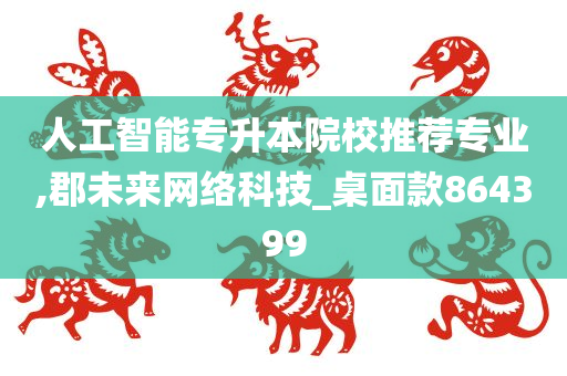 人工智能专升本院校推荐专业,郡未来网络科技_桌面款864399