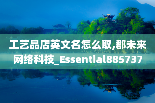 工艺品店英文名怎么取,郡未来网络科技_Essential885737