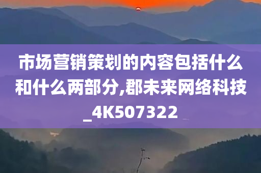 市场营销策划的内容包括什么和什么两部分,郡未来网络科技_4K507322