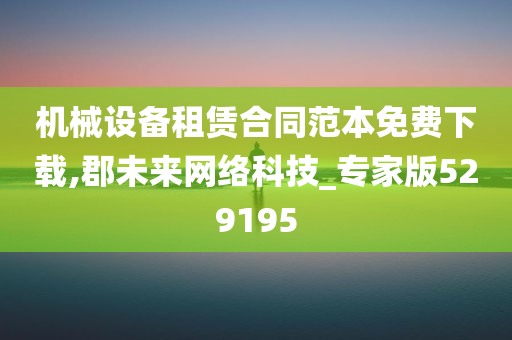 机械设备租赁合同范本免费下载,郡未来网络科技_专家版529195