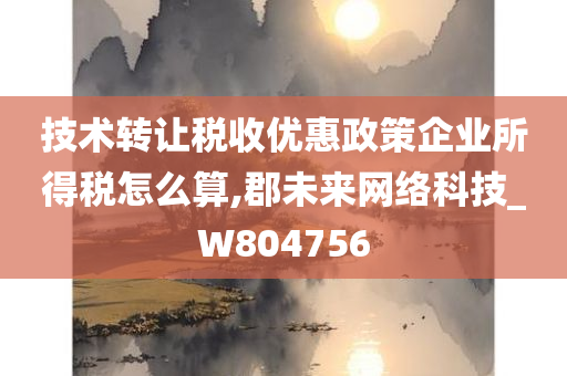 技术转让税收优惠政策企业所得税怎么算,郡未来网络科技_W804756