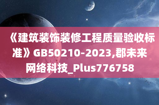 《建筑装饰装修工程质量验收标准》GB50210-2023,郡未来网络科技_Plus776758