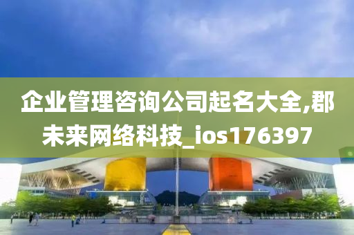 企业管理咨询公司起名大全,郡未来网络科技_ios176397