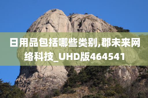 日用品包括哪些类别,郡未来网络科技_UHD版464541