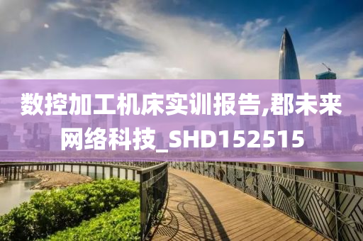 数控加工机床实训报告,郡未来网络科技_SHD152515