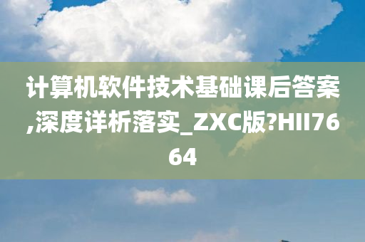 计算机软件技术基础课后答案,深度详析落实_ZXC版?HII7664