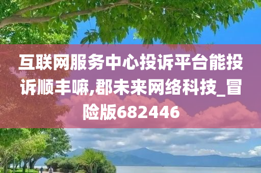 互联网服务中心投诉平台能投诉顺丰嘛,郡未来网络科技_冒险版682446