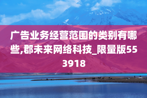 广告业务经营范围的类别有哪些,郡未来网络科技_限量版553918