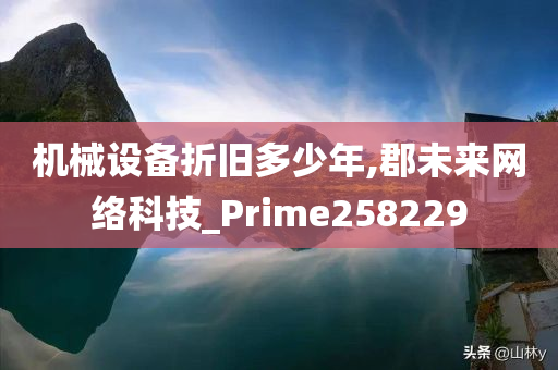 机械设备折旧多少年,郡未来网络科技_Prime258229