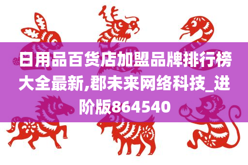 日用品百货店加盟品牌排行榜大全最新,郡未来网络科技_进阶版864540