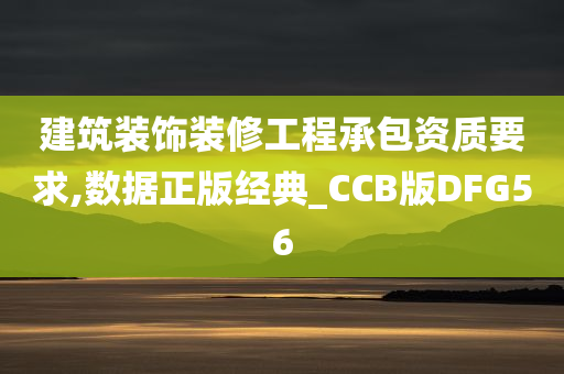 建筑装饰装修工程承包资质要求,数据正版经典_CCB版DFG56