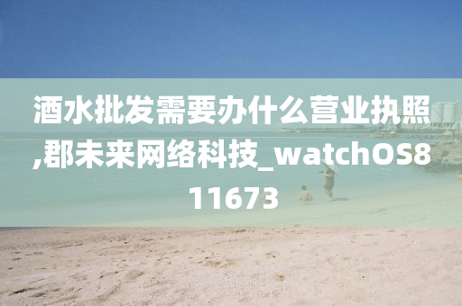 酒水批发需要办什么营业执照,郡未来网络科技_watchOS811673