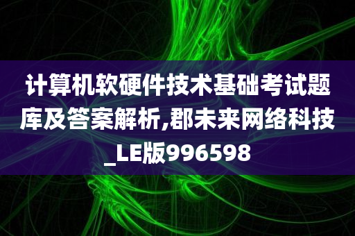 计算机软硬件技术基础考试题库及答案解析,郡未来网络科技_LE版996598