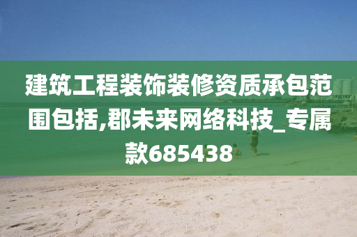 建筑工程装饰装修资质承包范围包括,郡未来网络科技_专属款685438