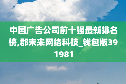 中国广告公司前十强最新排名榜,郡未来网络科技_钱包版391981