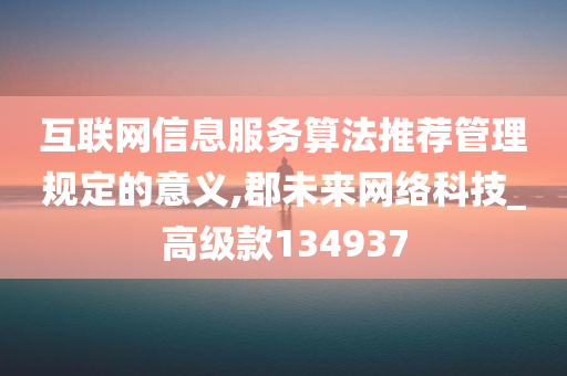 互联网信息服务算法推荐管理规定的意义,郡未来网络科技_高级款134937