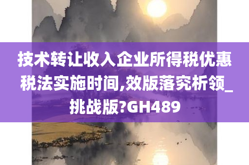 技术转让收入企业所得税优惠 税法实施时间,效版落究析领_挑战版?GH489