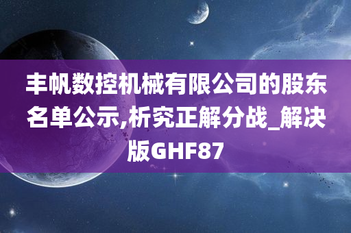 丰帆数控机械有限公司的股东名单公示,析究正解分战_解决版GHF87