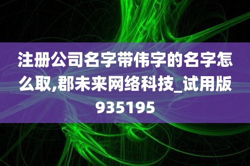 注册公司名字带伟字的名字怎么取,郡未来网络科技_试用版935195