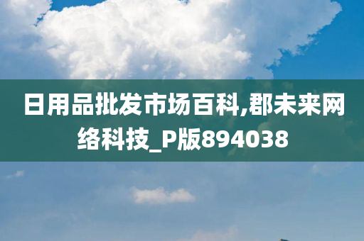 日用品批发市场百科,郡未来网络科技_P版894038