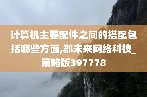 计算机主要配件之间的搭配包括哪些方面,郡未来网络科技_策略版397778