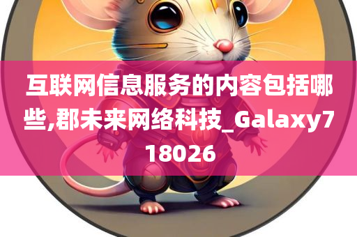 互联网信息服务的内容包括哪些,郡未来网络科技_Galaxy718026