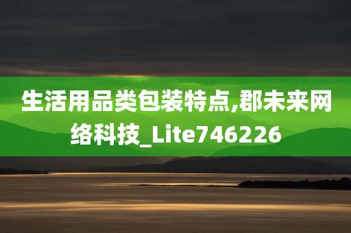 生活用品类包装特点,郡未来网络科技_Lite746226