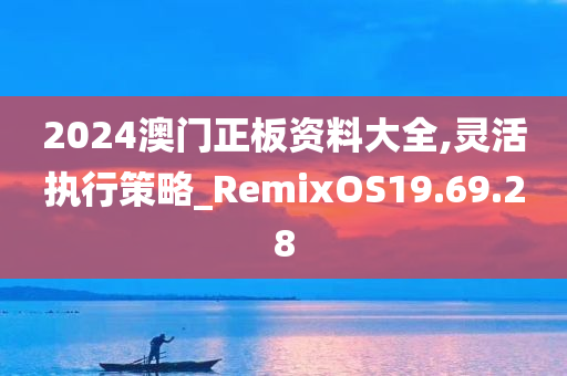 2024澳门正板资料大全,灵活执行策略_RemixOS19.69.28