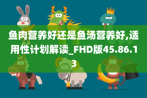 鱼肉营养好还是鱼汤营养好,适用性计划解读_FHD版45.86.13