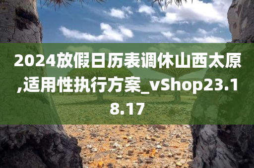 2024放假日历表调休山西太原,适用性执行方案_vShop23.18.17