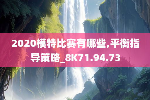 2020模特比赛有哪些,平衡指导策略_8K71.94.73