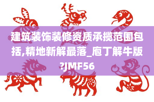 建筑装饰装修资质承揽范围包括,精地新解最落_庖丁解牛版?JMF56