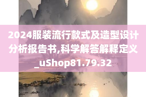 2024服装流行款式及造型设计分析报告书,科学解答解释定义_uShop81.79.32