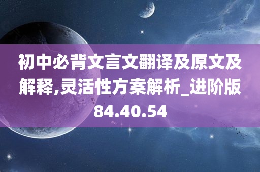 初中必背文言文翻译及原文及解释,灵活性方案解析_进阶版84.40.54