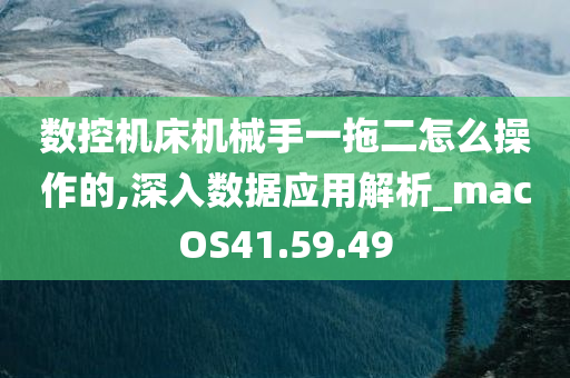 数控机床机械手一拖二怎么操作的,深入数据应用解析_macOS41.59.49