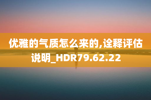 优雅的气质怎么来的,诠释评估说明_HDR79.62.22