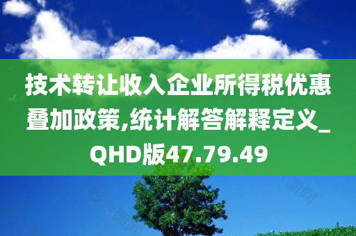 技术转让收入企业所得税优惠叠加政策,统计解答解释定义_QHD版47.79.49