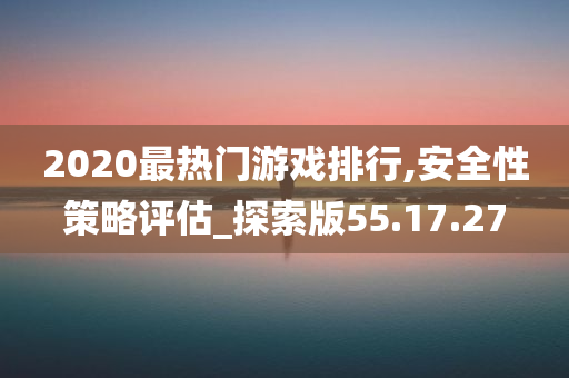 2020最热门游戏排行,安全性策略评估_探索版55.17.27