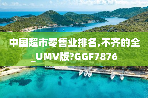 中国超市零售业排名,不齐的全_UMV版?GGF7876