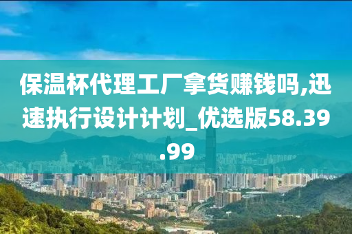 保温杯代理工厂拿货赚钱吗,迅速执行设计计划_优选版58.39.99