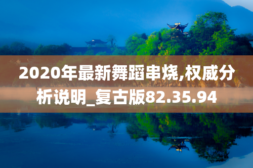 2020年最新舞蹈串烧,权威分析说明_复古版82.35.94