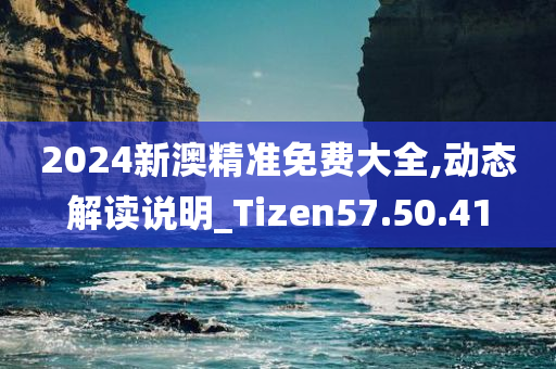 2024新澳精准免费大全,动态解读说明_Tizen57.50.41