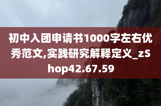 初中入团申请书1000字左右优秀范文,实践研究解释定义_zShop42.67.59