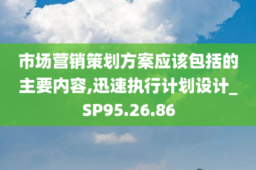 市场营销策划方案应该包括的主要内容,迅速执行计划设计_SP95.26.86